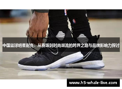 中国篮球明星耐克：从赛场到时尚潮流的跨界之路与品牌影响力探讨