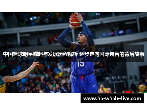 中国篮球明星崛起与发展历程解析 逐步走向国际舞台的背后故事
