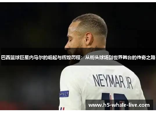 巴西篮球巨星内马尔的崛起与辉煌历程:从街头球场到世界舞台的传奇之路