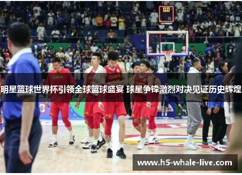 明星篮球世界杯引领全球篮球盛宴 球星争锋激烈对决见证历史辉煌