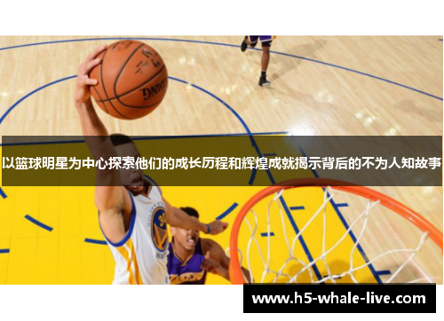 以篮球明星为中心探索他们的成长历程和辉煌成就揭示背后的不为人知故事