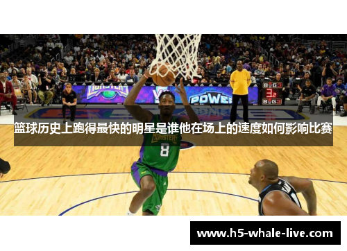 篮球历史上跑得最快的明星是谁他在场上的速度如何影响比赛