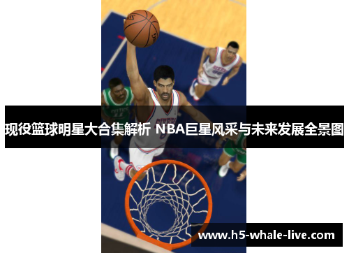 现役篮球明星大合集解析 NBA巨星风采与未来发展全景图
