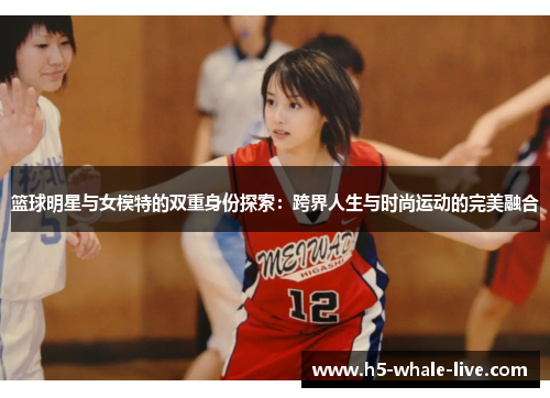 篮球明星与女模特的双重身份探索:跨界人生与时尚运动的完美融合