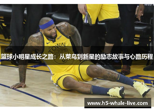 篮球小明星成长之路:从菜鸟到新星的励志故事与心路历程