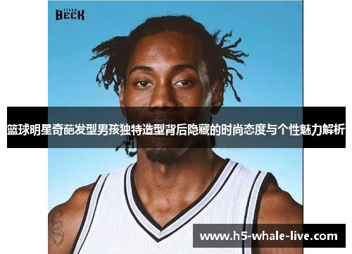 篮球明星奇葩发型男孩独特造型背后隐藏的时尚态度与个性魅力解析