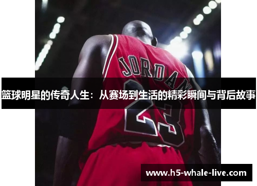 篮球明星的传奇人生:从赛场到生活的精彩瞬间与背后故事