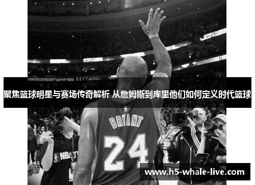聚焦篮球明星与赛场传奇解析 从詹姆斯到库里他们如何定义时代篮球