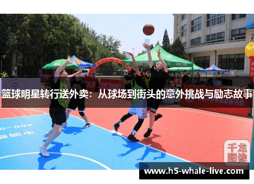 篮球明星转行送外卖：从球场到街头的意外挑战与励志故事