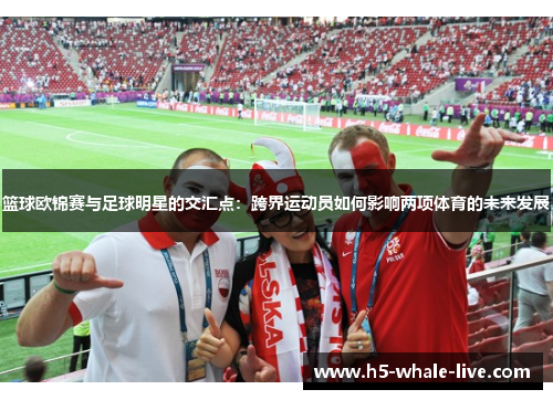 篮球欧锦赛与足球明星的交汇点:跨界运动员如何影响两项体育的未来发展