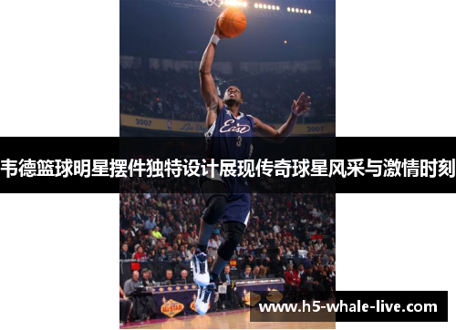 韦德篮球明星摆件独特设计展现传奇球星风采与激情时刻